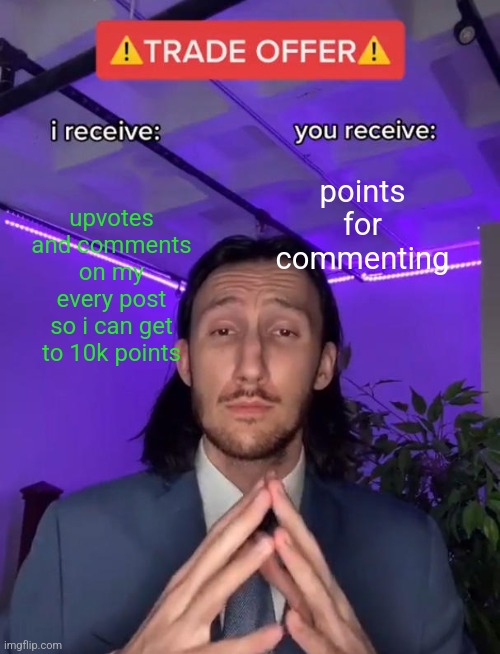Trade Offer | upvotes and comments on my every post so i can get to 10k points; points for commenting | image tagged in trade offer | made w/ Imgflip meme maker