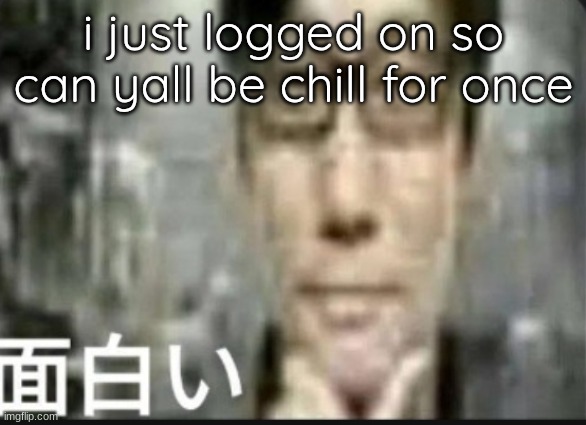Fascinating | i just logged on so can yall be chill for once | image tagged in fascinating | made w/ Imgflip meme maker