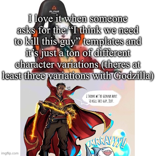 basically free templates | I love it when someone asks for the “I think we need to kill this guy” templates and it’s just a ton of different character variations (theres at least three variations with Godzilla) | image tagged in average reaction image | made w/ Imgflip meme maker