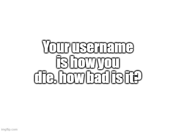 Your username is how you die. how bad is it? | made w/ Imgflip meme maker