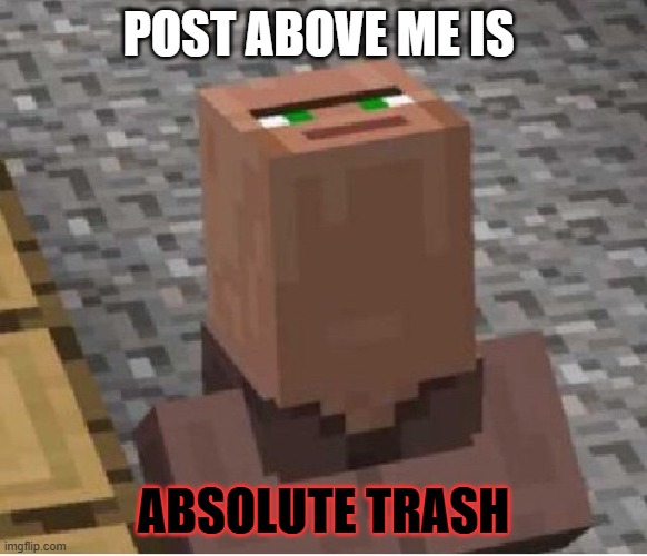 Minecraft Villager Looking Up | POST ABOVE ME IS ABSOLUTE TRASH | image tagged in minecraft villager looking up | made w/ Imgflip meme maker