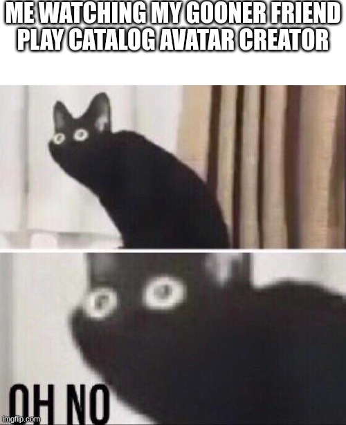 something evil is going to happen | ME WATCHING MY GOONER FRIEND PLAY CATALOG AVATAR CREATOR | image tagged in oh no cat,memes,funny | made w/ Imgflip meme maker