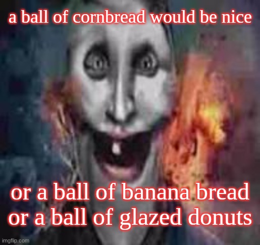 jonkler dumb | a ball of cornbread would be nice; or a ball of banana bread or a ball of glazed donuts | image tagged in jonkler dumb | made w/ Imgflip meme maker