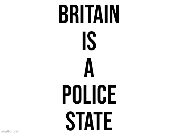 There's simply no denying it anymore. | Britain
Is
A
Police
State | image tagged in blank white template,britain,united kingdom,uk,police state | made w/ Imgflip meme maker