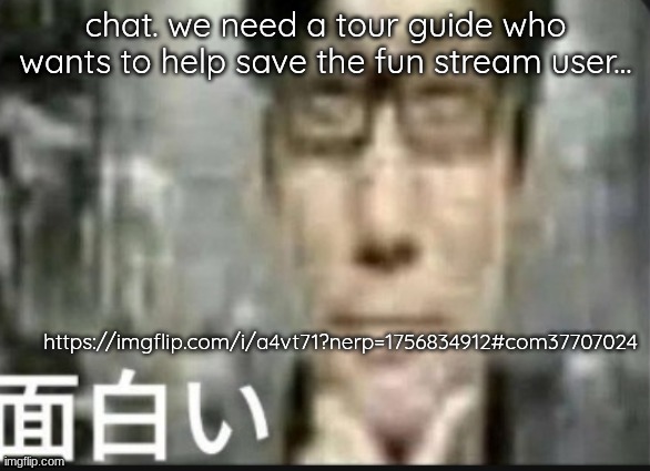 Fascinating | chat. we need a tour guide who wants to help save the fun stream user... https://imgflip.com/i/a4vt71?nerp=1756834912#com37707024 | image tagged in fascinating | made w/ Imgflip meme maker