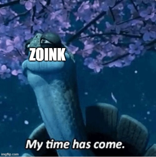 My Time Has Come | ZOINK | image tagged in my time has come | made w/ Imgflip meme maker