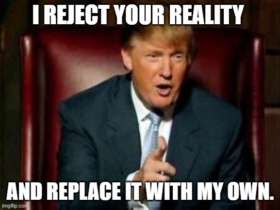 Donald Trump | I REJECT YOUR REALITY; AND REPLACE IT WITH MY OWN. | image tagged in donald trump | made w/ Imgflip meme maker