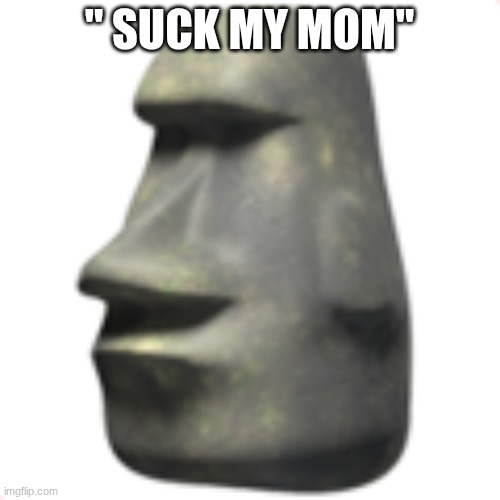 moai | " SUCK MY MOM" | image tagged in moai | made w/ Imgflip meme maker
