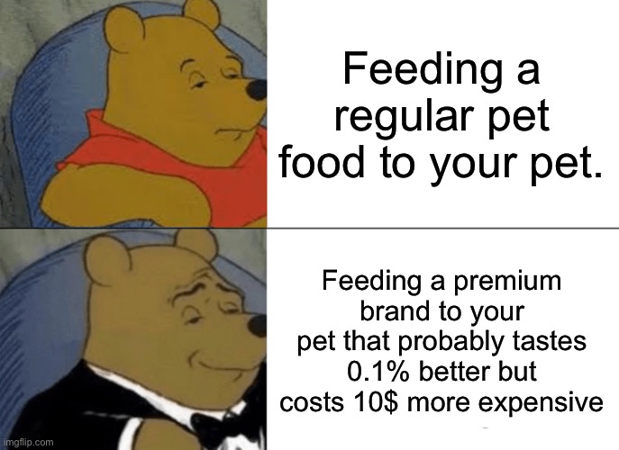Tuxedo Winnie The Pooh | Feeding a regular pet food to your pet. Feeding a premium brand to your pet that probably tastes 0.1% better but costs 10$ more expensive | image tagged in memes,tuxedo winnie the pooh | made w/ Imgflip meme maker