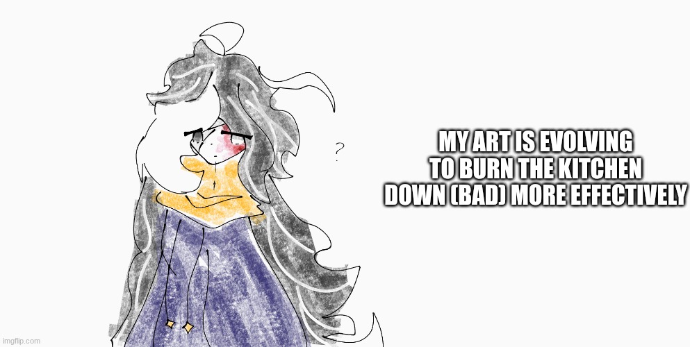 it hurts to look at | MY ART IS EVOLVING TO BURN THE KITCHEN DOWN (BAD) MORE EFFECTIVELY | image tagged in e | made w/ Imgflip meme maker