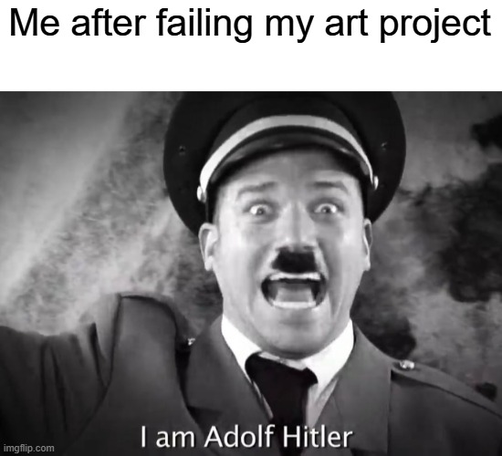 COMMANDER OF THE THIRD REICHT | Me after failing my art project | image tagged in i am adolf hitler | made w/ Imgflip meme maker