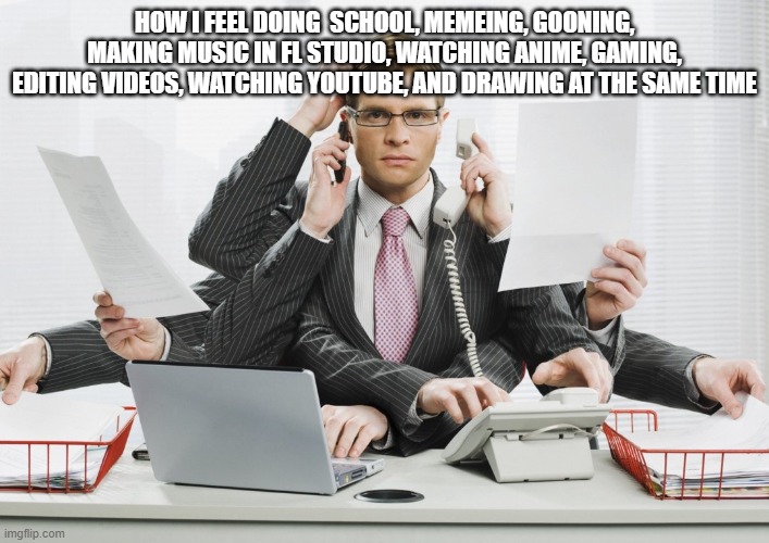 multitasking | HOW I FEEL DOING  SCHOOL, MEMEING, GOONING, MAKING MUSIC IN FL STUDIO, WATCHING ANIME, GAMING, EDITING VIDEOS, WATCHING YOUTUBE, AND DRAWING AT THE SAME TIME | image tagged in multitasking | made w/ Imgflip meme maker