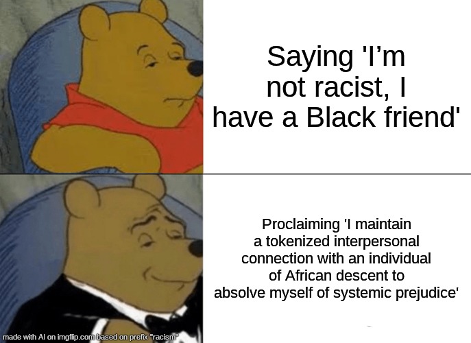 RACISM | Saying 'I’m not racist, I have a Black friend'; Proclaiming 'I maintain a tokenized interpersonal connection with an individual of African descent to absolve myself of systemic prejudice' | image tagged in memes,tuxedo winnie the pooh | made w/ Imgflip meme maker