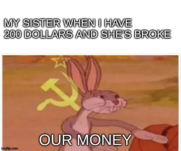 Sibling problems | MY SISTER WHEN I HAVE 200 DOLLARS AND SHE'S BROKE; OUR MONEY | image tagged in communist bugs bunny,siblings | made w/ Imgflip meme maker