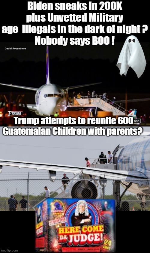 Most are in Orphanages and Foster Care for years now | Biden sneaks in 200K plus Unvetted Military age  Illegals in the dark of night ?
Nobody says BOO ! Trump attempts to reunite 600 Guatemalan Children with parents? | image tagged in here come da judge immigrant meme | made w/ Imgflip meme maker