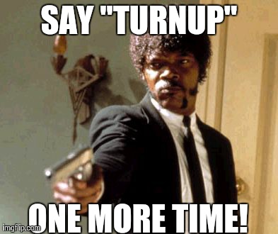 Say That Again I Dare You Meme | SAY "TURNUP" ONE MORE TIME! | image tagged in memes,say that again i dare you | made w/ Imgflip meme maker