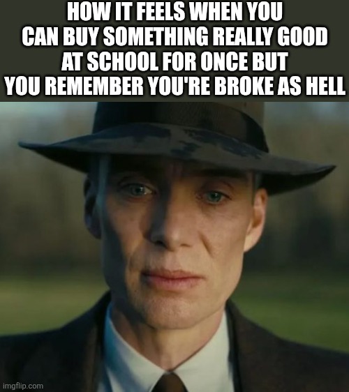 openheimer | HOW IT FEELS WHEN YOU CAN BUY SOMETHING REALLY GOOD AT SCHOOL FOR ONCE BUT YOU REMEMBER YOU'RE BROKE AS HELL | image tagged in openheimer,bruh,noooooooooooooooooooooooo,lol so funny,school,memes | made w/ Imgflip meme maker
