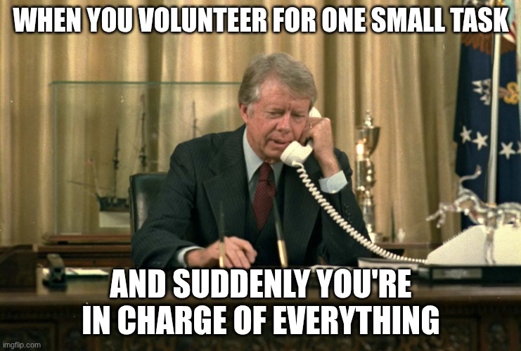 jimmy carter | WHEN YOU VOLUNTEER FOR ONE SMALL TASK; AND SUDDENLY YOU'RE IN CHARGE OF EVERYTHING | image tagged in jimmy carter | made w/ Imgflip meme maker