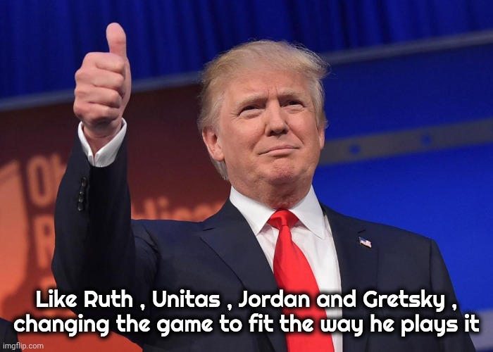donald trump | Like Ruth , Unitas , Jordan and Gretsky ,
changing the game to fit the way he plays it | image tagged in donald trump | made w/ Imgflip meme maker