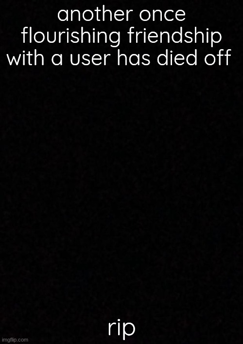 Blank  | another once flourishing friendship with a user has died off; rip | image tagged in blank | made w/ Imgflip meme maker