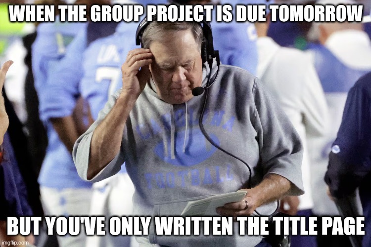bill belichick | WHEN THE GROUP PROJECT IS DUE TOMORROW; BUT YOU'VE ONLY WRITTEN THE TITLE PAGE | image tagged in bill belichick | made w/ Imgflip meme maker