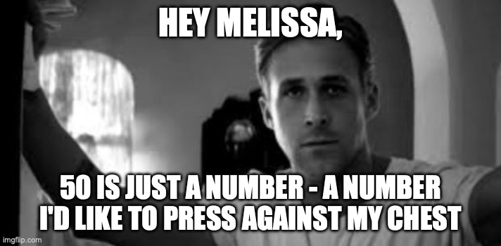 Ryan Gosling | HEY MELISSA, 50 IS JUST A NUMBER - A NUMBER I'D LIKE TO PRESS AGAINST MY CHEST | image tagged in ryan gosling | made w/ Imgflip meme maker