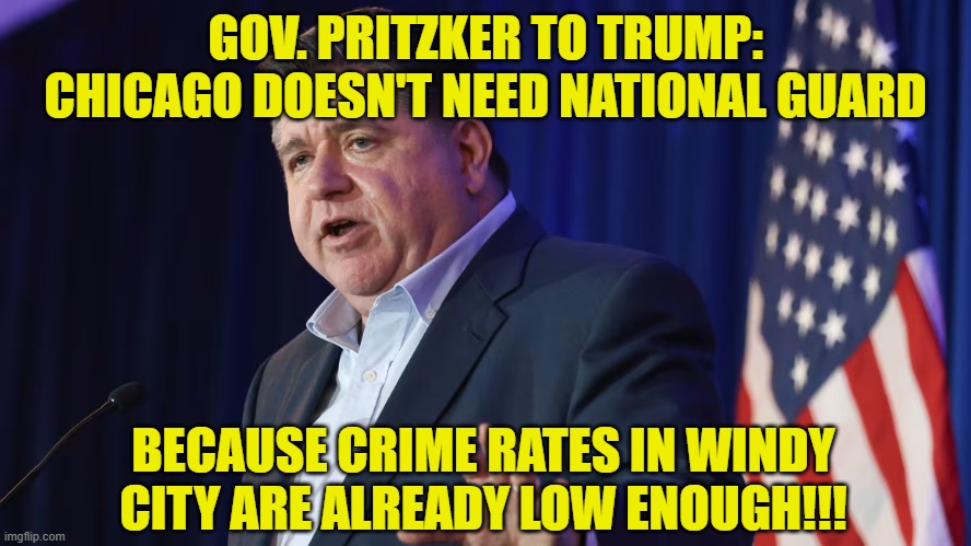 Democrat Logic | GOV. PRITZKER TO TRUMP: CHICAGO DOESN'T NEED NATIONAL GUARD; BECAUSE CRIME RATES IN WINDY CITY ARE ALREADY LOW ENOUGH!!! | image tagged in jb pritzker,president trump,crime,chicago,national guard | made w/ Imgflip meme maker