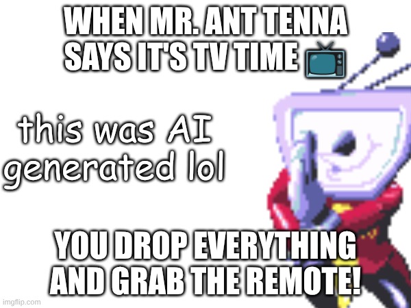 when the ai doesn't play deltarune | WHEN MR. ANT TENNA SAYS IT'S TV TIME 📺; this was AI generated lol; YOU DROP EVERYTHING AND GRAB THE REMOTE! | image tagged in ai,tenna | made w/ Imgflip meme maker