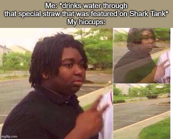 Works every time! | Me: *drinks water through that special straw that was featured on Shark Tank*
My hiccups: | image tagged in fading away,shark tank,hiccups,straw | made w/ Imgflip meme maker