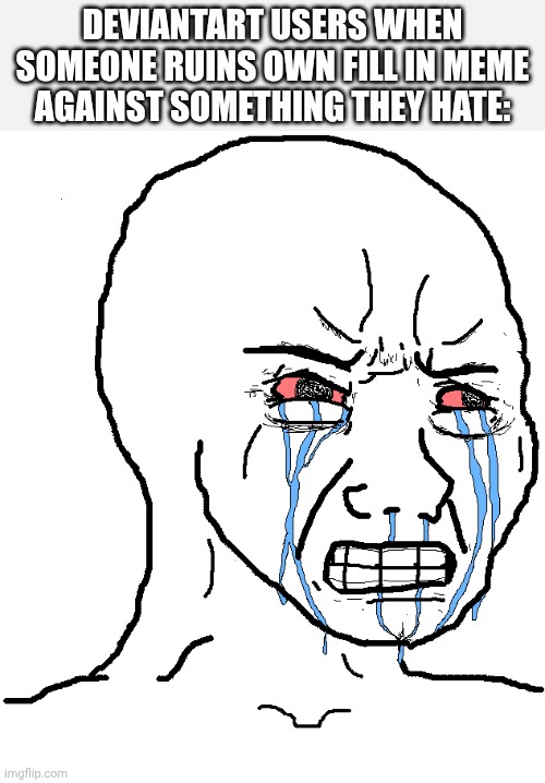 DEVIANTART USERS WHEN SOMEONE RUINS OWN FILL IN MEME AGAINST SOMETHING THEY HATE: | image tagged in cry wojak | made w/ Imgflip meme maker