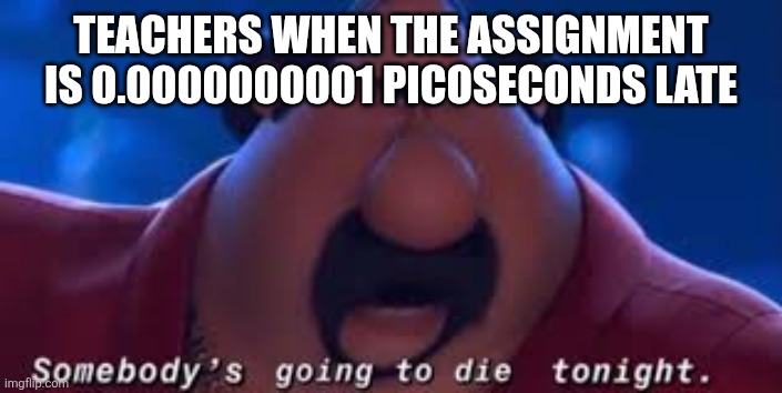 Somebody's Going To Die Tonight | TEACHERS WHEN THE ASSIGNMENT IS 0.0000000001 PICOSECONDS LATE | image tagged in somebody's going to die tonight | made w/ Imgflip meme maker