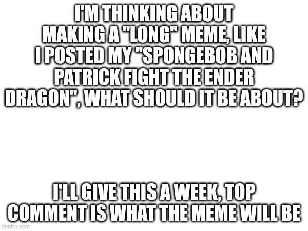 democracy haha | I'M THINKING ABOUT MAKING A "LONG" MEME, LIKE I POSTED MY "SPONGEBOB AND PATRICK FIGHT THE ENDER DRAGON", WHAT SHOULD IT BE ABOUT? I'LL GIVE THIS A WEEK, TOP COMMENT IS WHAT THE MEME WILL BE | image tagged in memes,gaming,pc gaming,spongebob | made w/ Imgflip meme maker