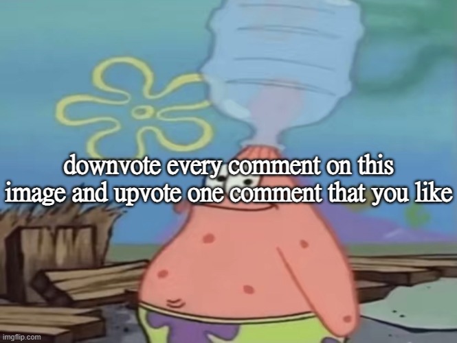 patrick water jug in head | downvote every comment on this image and upvote one comment that you like | image tagged in patrick water jug in head | made w/ Imgflip meme maker