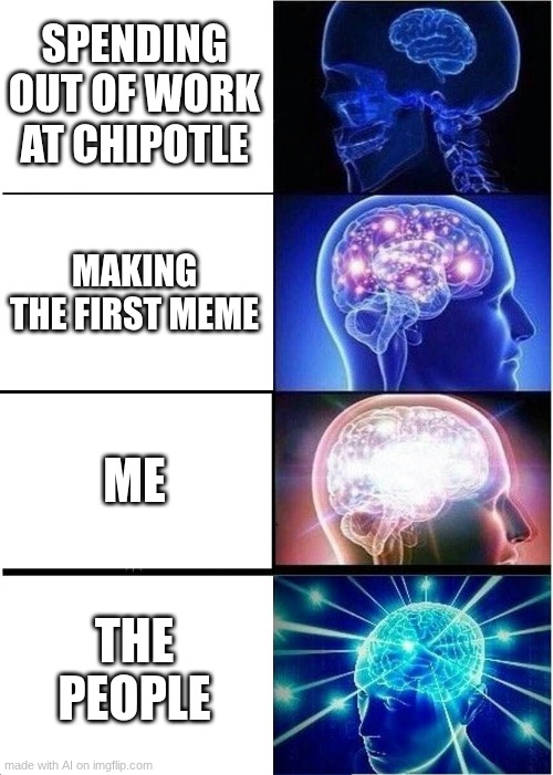 life's brains | SPENDING OUT OF WORK AT CHIPOTLE; MAKING THE FIRST MEME; ME; THE PEOPLE | image tagged in memes,expanding brain | made w/ Imgflip meme maker