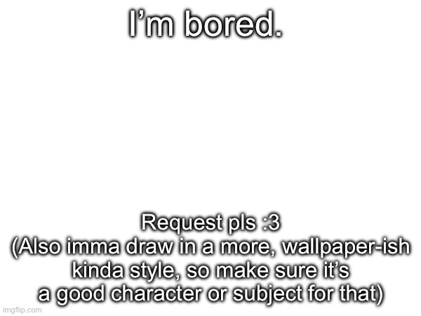 I’m bored. Request pls :3
(Also imma draw in a more, wallpaper-ish kinda style, so make sure it’s a good character or subject for that) | made w/ Imgflip meme maker