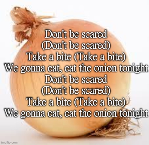 Onion | Don't be scared (Don't be scared)
Take a bite (Take a bite)
We gonna eat, eat the onion tonight
Don't be scared (Don't be scared)
Take a bite (Take a bite)
We gonna eat, eat the onion tonight | image tagged in onion | made w/ Imgflip meme maker