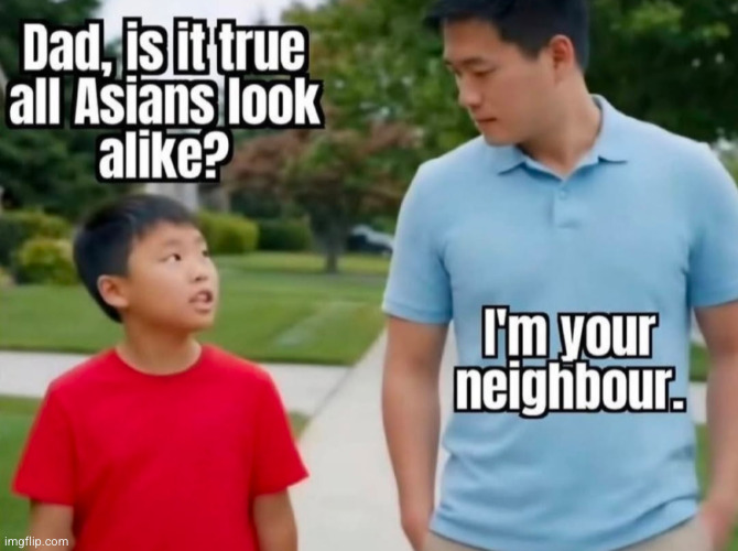 yea they do | image tagged in funny,asians,dad,neighbor,lookalike | made w/ Imgflip meme maker