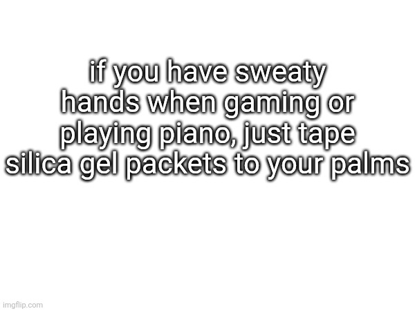 if you have sweaty hands when gaming or playing piano, just tape silica gel packets to your palms | made w/ Imgflip meme maker