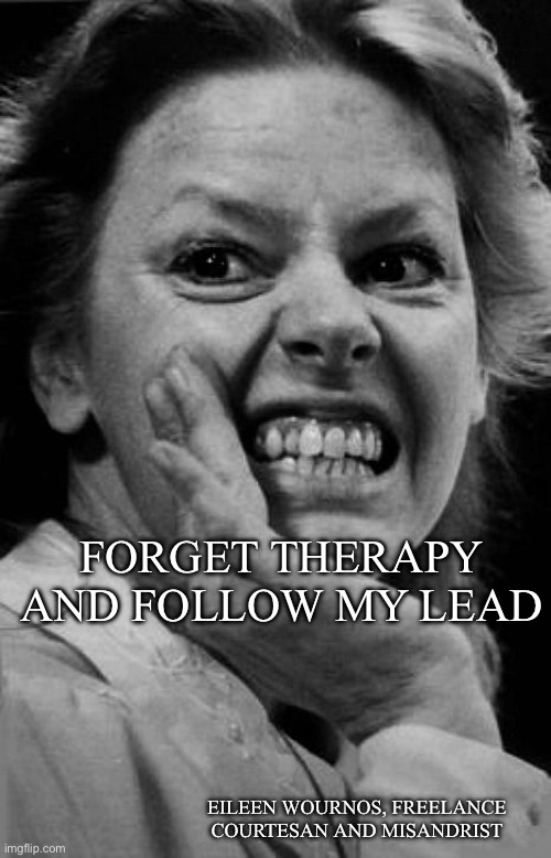 Therapy? Nah | FORGET THERAPY AND FOLLOW MY LEAD; EILEEN WOURNOS, FREELANCE COURTESAN AND MISANDRIST | image tagged in eileen wuornos,therapy,serial killer | made w/ Imgflip meme maker
