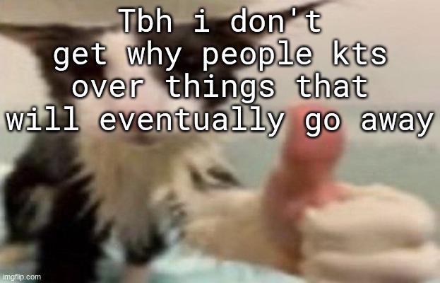 "I'm depressed" Then wait until you aren't depressed | Tbh i don't get why people kts over things that will eventually go away | image tagged in soggy cat thumbs up | made w/ Imgflip meme maker