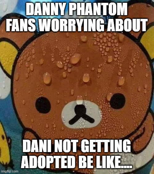DP fans when it comes to Fair game | DANNY PHANTOM FANS WORRYING ABOUT; DANI NOT GETTING ADOPTED BE LIKE.... | image tagged in sweat bear,danny phantom,danny phantom fair game,nickelodeon,danielle phantom | made w/ Imgflip meme maker