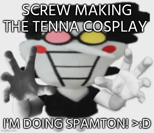 SCREW MAKING THE TENNA COSPLAY; I'M DOING SPAMTON! >:D | made w/ Imgflip meme maker