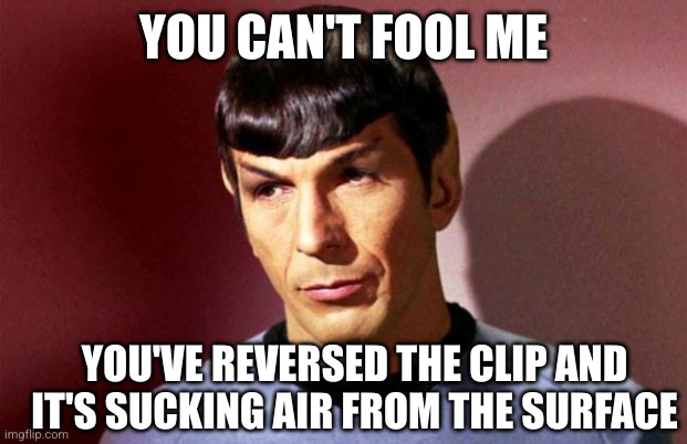 Sassy Spock | YOU CAN'T FOOL ME YOU'VE REVERSED THE CLIP AND IT'S SUCKING AIR FROM THE SURFACE | image tagged in sassy spock | made w/ Imgflip meme maker