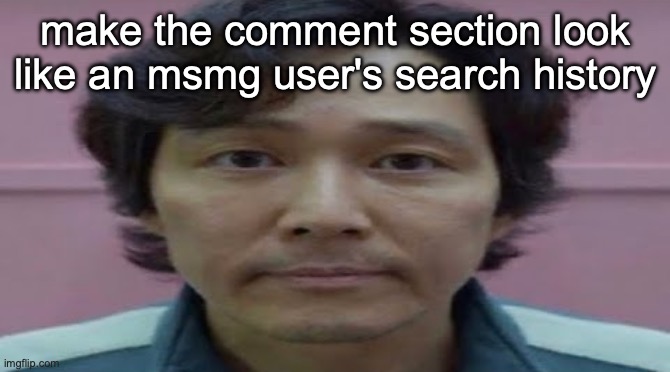 gi hun stare | make the comment section look like an msmg user's search history | image tagged in gi hun stare | made w/ Imgflip meme maker