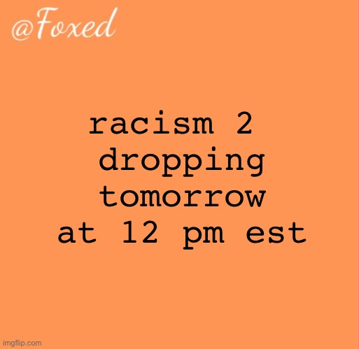 foxed orange temp | racism 2 
dropping tomorrow at 12 pm est | image tagged in foxed orange temp | made w/ Imgflip meme maker