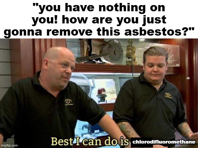 dissolves the fibers in a safe manner. | "you have nothing on you! how are you just gonna remove this asbestos?"; chlorodifluoromethane | image tagged in best i can do | made w/ Imgflip meme maker