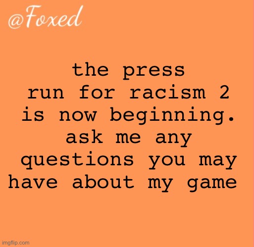foxed orange temp | the press run for racism 2 is now beginning. ask me any questions you may have about my game | image tagged in foxed orange temp | made w/ Imgflip meme maker