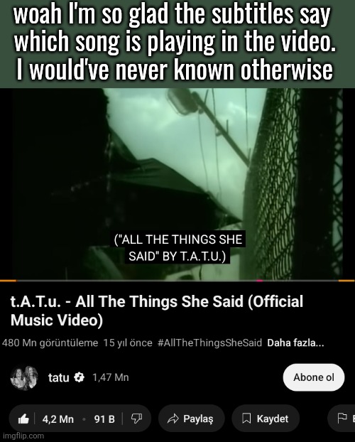 woah I'm so glad the subtitles say 
which song is playing in the video.
I would've never known otherwise | made w/ Imgflip meme maker