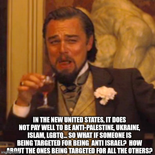 Laughing Leo Meme | IN THE NEW UNITED STATES, IT DOES NOT PAY WELL TO BE ANTI-PALESTINE, UKRAINE, ISLAM, LGBTQ... SO WHAT IF SOMEONE IS BEING TARGETED FOR BEING | image tagged in memes,laughing leo | made w/ Imgflip meme maker