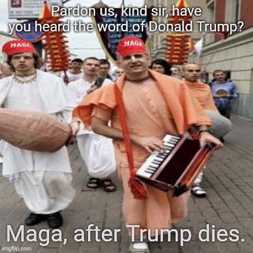 Maga metamorphosis. When Trump dies. | Pardon us, kind sir, have you heard the word of Donald Trump? Maga, after Trump dies. | image tagged in trump death,maga goes full cult,please sir a donation,go away | made w/ Imgflip meme maker